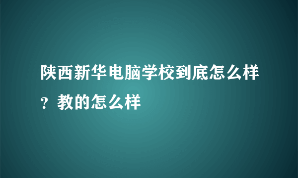 陕西新华电脑学校到底怎么样？教的怎么样