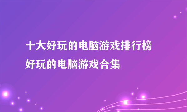 十大好玩的电脑游戏排行榜 好玩的电脑游戏合集