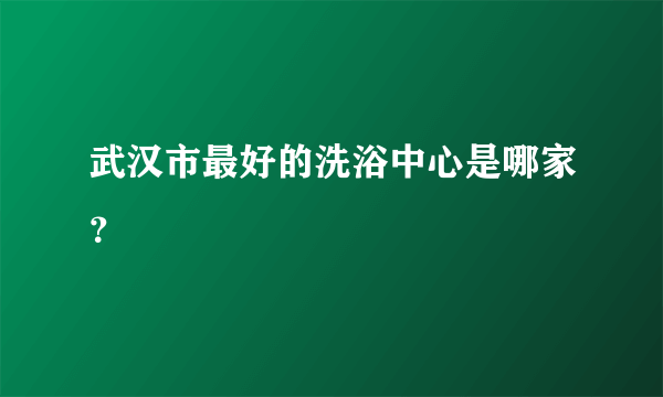 武汉市最好的洗浴中心是哪家？