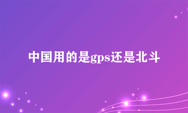 中国用的是gps还是北斗