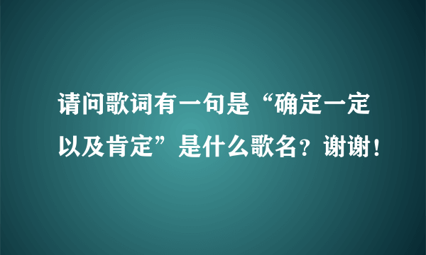 请问歌词有一句是“确定一定以及肯定”是什么歌名？谢谢！