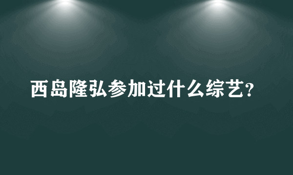 西岛隆弘参加过什么综艺？