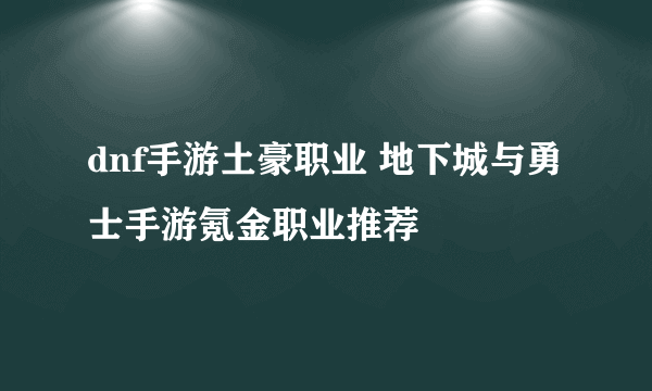 dnf手游土豪职业 地下城与勇士手游氪金职业推荐