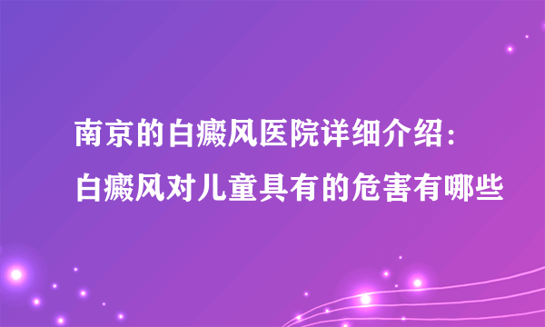 南京的白癜风医院详细介绍：白癜风对儿童具有的危害有哪些