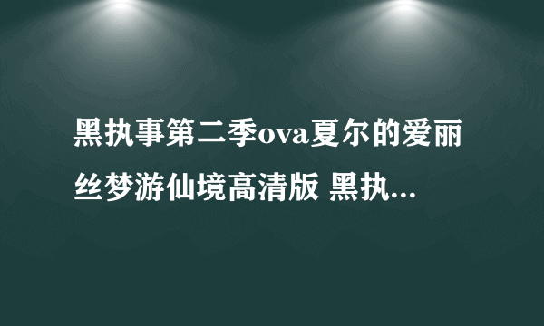 黑执事第二季ova夏尔的爱丽丝梦游仙境高清版 黑执事第二季ova夏尔的爱丽丝梦游仙境优酷字幕出来了吗?