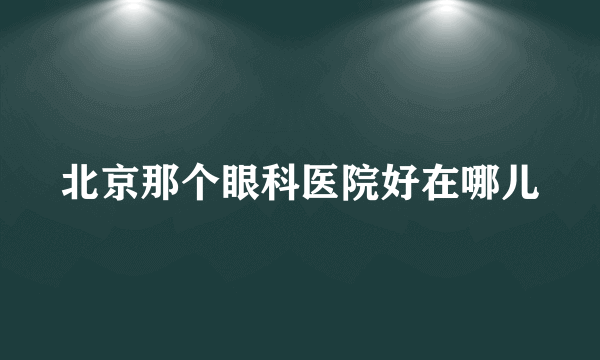 北京那个眼科医院好在哪儿