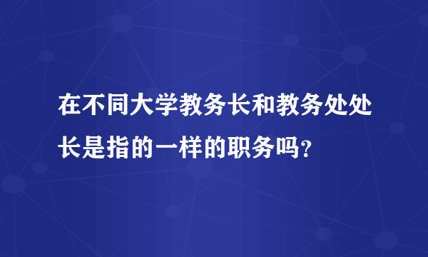 在不同大学教务长和教务处处长是指的一样的职务吗？