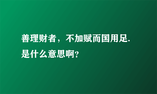 善理财者，不加赋而国用足. 是什么意思啊？