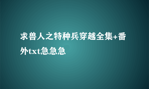 求兽人之特种兵穿越全集+番外txt急急急