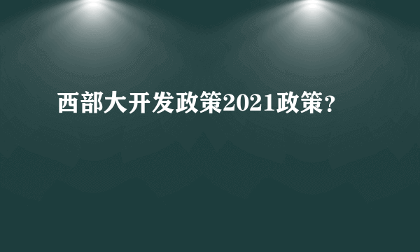 西部大开发政策2021政策？