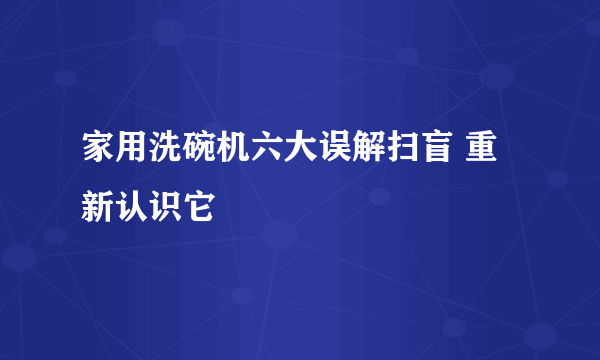 家用洗碗机六大误解扫盲 重新认识它