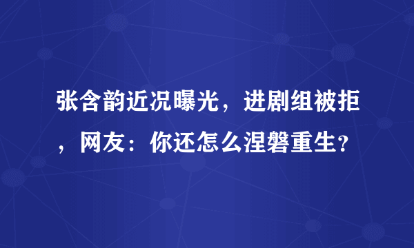 张含韵近况曝光，进剧组被拒，网友：你还怎么涅磐重生？