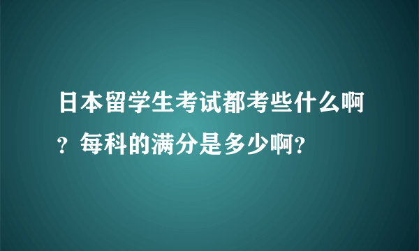 日本留学生考试都考些什么啊？每科的满分是多少啊？