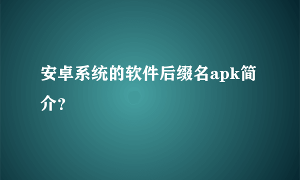 安卓系统的软件后缀名apk简介？