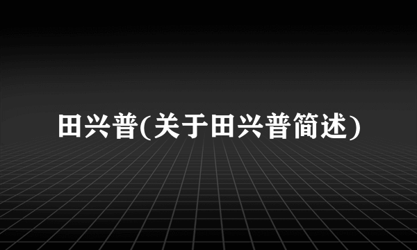 田兴普(关于田兴普简述)