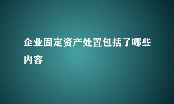 企业固定资产处置包括了哪些内容