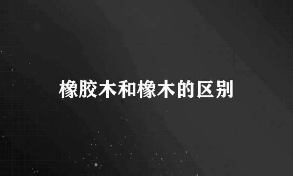 橡胶木和橡木的区别