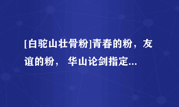 [白驼山壮骨粉]青春的粉，友谊的粉， 华山论剑指定营养品，本镇各大药铺医馆均有销售，