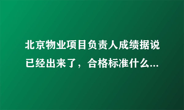 北京物业项目负责人成绩据说已经出来了，合格标准什么时候在哪公布阿？