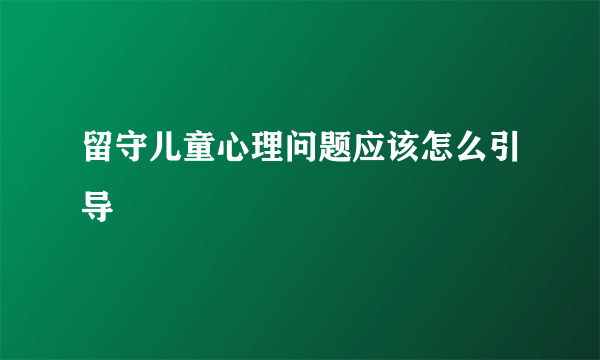 留守儿童心理问题应该怎么引导