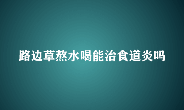 路边草熬水喝能治食道炎吗