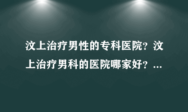 汶上治疗男性的专科医院？汶上治疗男科的医院哪家好？【男科医院排名】