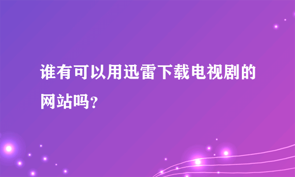 谁有可以用迅雷下载电视剧的网站吗？