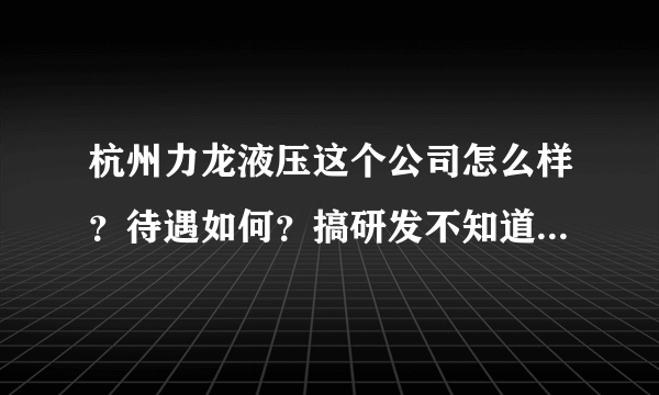 杭州力龙液压这个公司怎么样？待遇如何？搞研发不知道一个月多少钱!