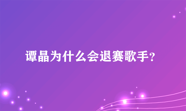 谭晶为什么会退赛歌手？