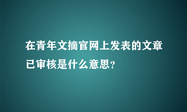 在青年文摘官网上发表的文章已审核是什么意思？