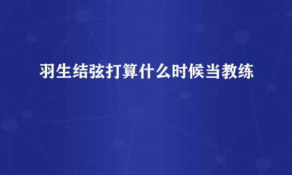 羽生结弦打算什么时候当教练