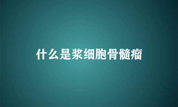 什么是浆细胞骨髓瘤