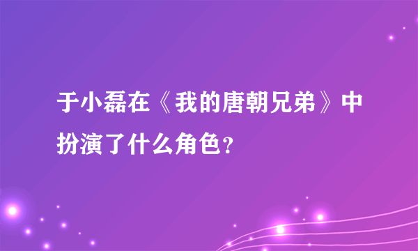 于小磊在《我的唐朝兄弟》中扮演了什么角色？