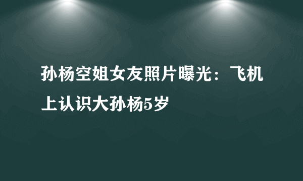 孙杨空姐女友照片曝光：飞机上认识大孙杨5岁