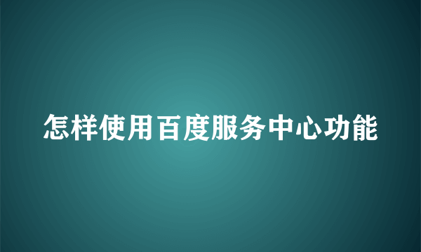 怎样使用百度服务中心功能