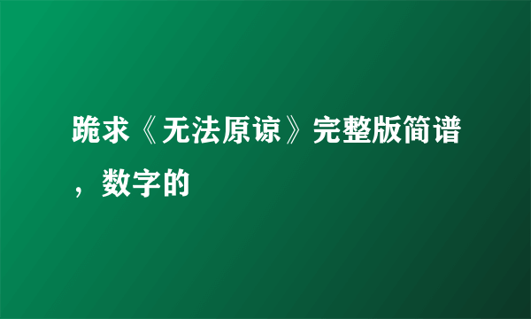 跪求《无法原谅》完整版简谱，数字的