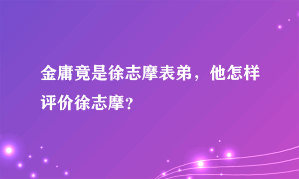 金庸竟是徐志摩表弟，他怎样评价徐志摩？