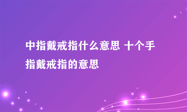 中指戴戒指什么意思 十个手指戴戒指的意思