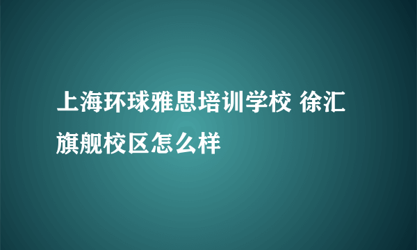 上海环球雅思培训学校 徐汇旗舰校区怎么样