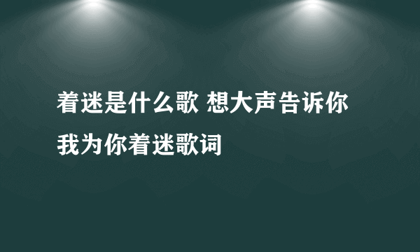 着迷是什么歌 想大声告诉你我为你着迷歌词