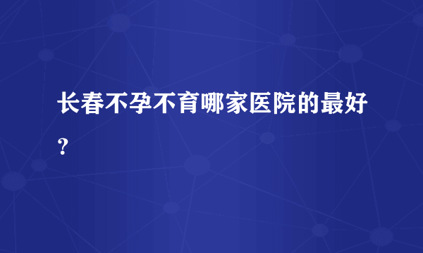 长春不孕不育哪家医院的最好？