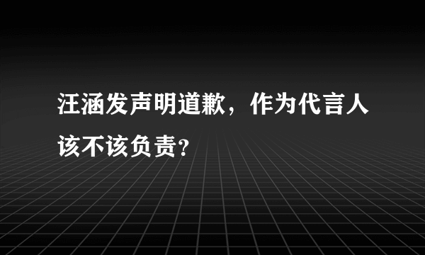 汪涵发声明道歉，作为代言人该不该负责？