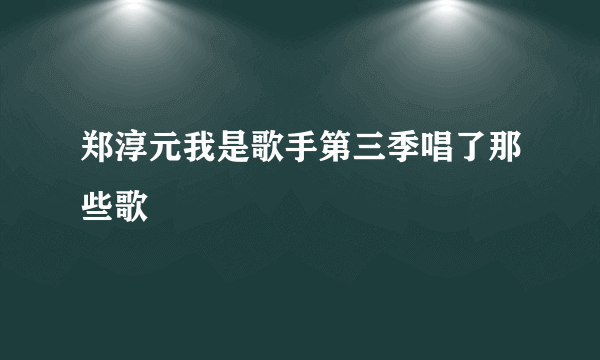 郑淳元我是歌手第三季唱了那些歌