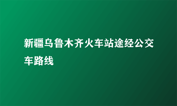 新疆乌鲁木齐火车站途经公交车路线