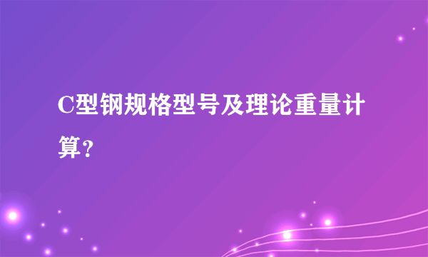 C型钢规格型号及理论重量计算？