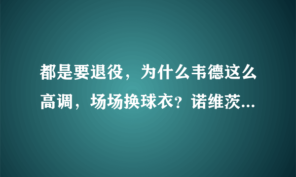 都是要退役，为什么韦德这么高调，场场换球衣？诺维茨基这么低调？