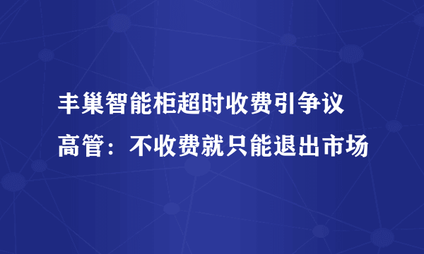 丰巢智能柜超时收费引争议 高管：不收费就只能退出市场