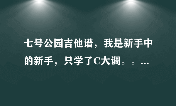 七号公园吉他谱，我是新手中的新手，只学了C大调。。请大家教教