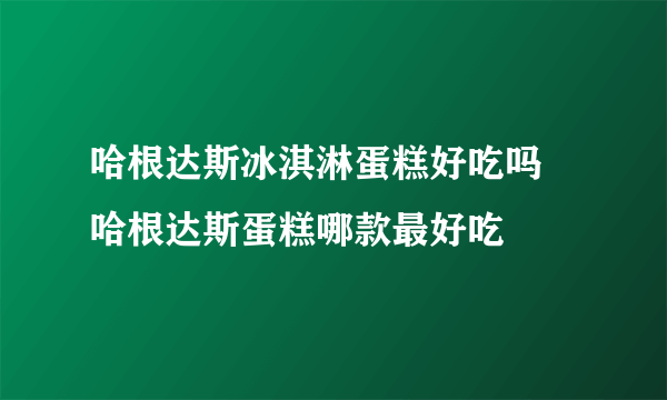 哈根达斯冰淇淋蛋糕好吃吗 哈根达斯蛋糕哪款最好吃