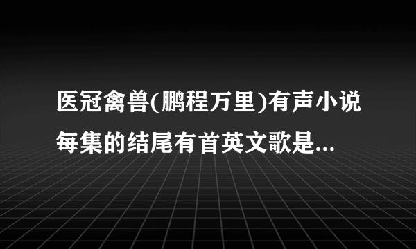 医冠禽兽(鹏程万里)有声小说每集的结尾有首英文歌是什么？在23分44秒开始唱到最后的 求解答